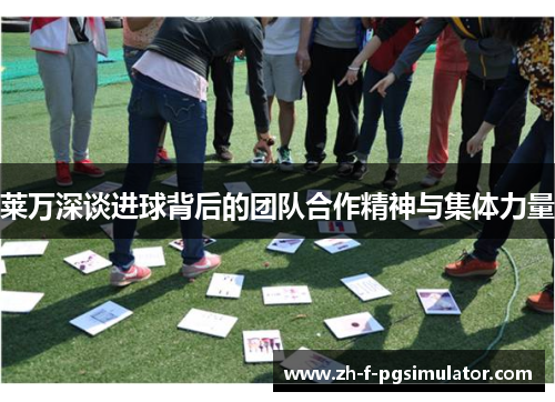 莱万深谈进球背后的团队合作精神与集体力量