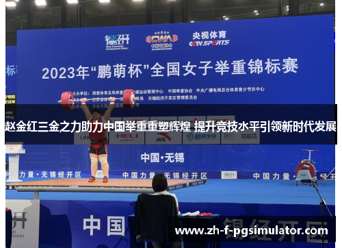 赵金红三金之力助力中国举重重塑辉煌 提升竞技水平引领新时代发展