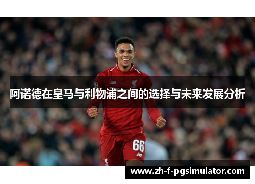 阿诺德在皇马与利物浦之间的选择与未来发展分析