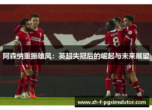 阿森纳重振雄风：英超失冠后的崛起与未来展望
