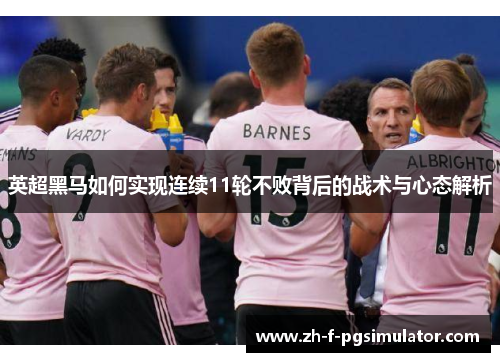 英超黑马如何实现连续11轮不败背后的战术与心态解析