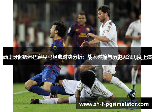 西班牙超级杯巴萨皇马经典对决分析：战术碰撞与历史恩怨再度上演