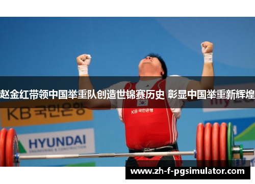 赵金红带领中国举重队创造世锦赛历史 彰显中国举重新辉煌