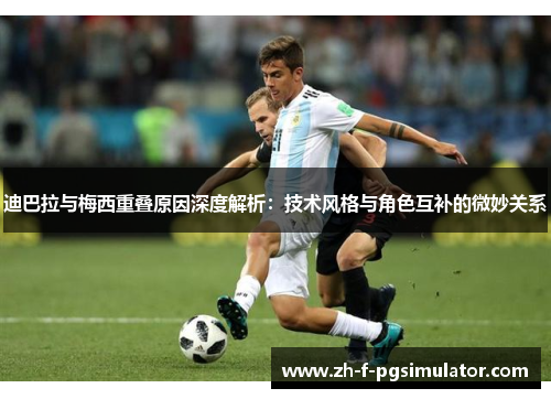 迪巴拉与梅西重叠原因深度解析：技术风格与角色互补的微妙关系