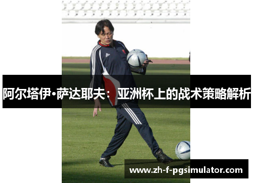 阿尔塔伊·萨达耶夫：亚洲杯上的战术策略解析