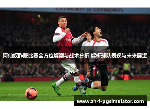 阿仙奴昨晚比赛全方位解读与战术分析 解析球队表现与未来展望