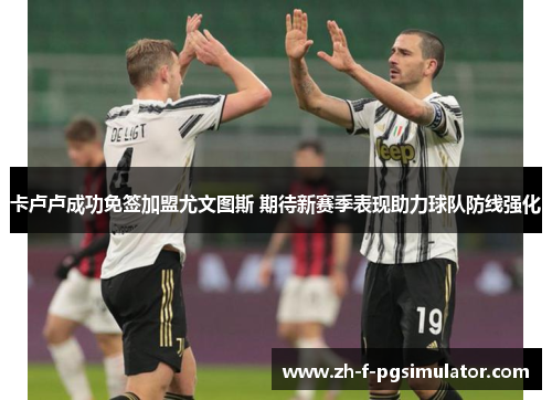 卡卢卢成功免签加盟尤文图斯 期待新赛季表现助力球队防线强化