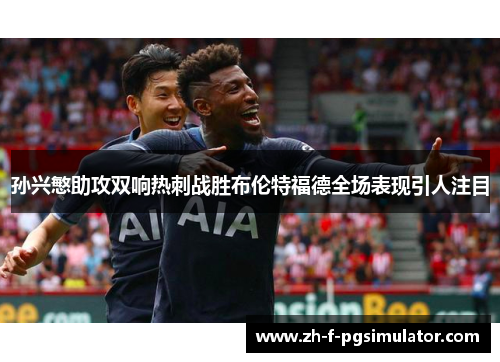 孙兴慜助攻双响热刺战胜布伦特福德全场表现引人注目