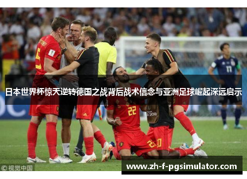 日本世界杯惊天逆转德国之战背后战术信念与亚洲足球崛起深远启示