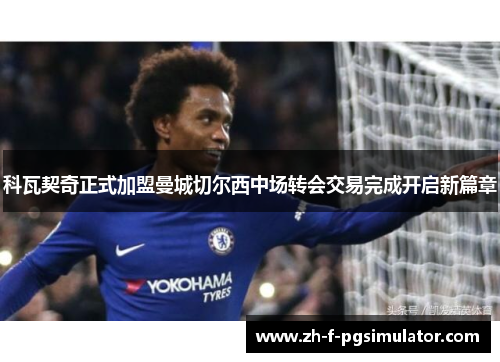 科瓦契奇正式加盟曼城切尔西中场转会交易完成开启新篇章