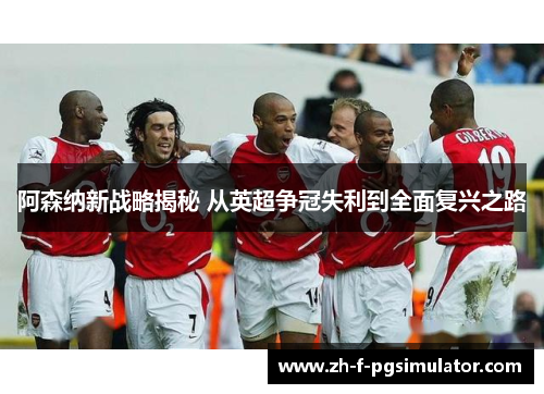 阿森纳新战略揭秘 从英超争冠失利到全面复兴之路