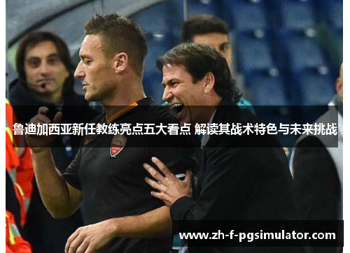 鲁迪加西亚新任教练亮点五大看点 解读其战术特色与未来挑战
