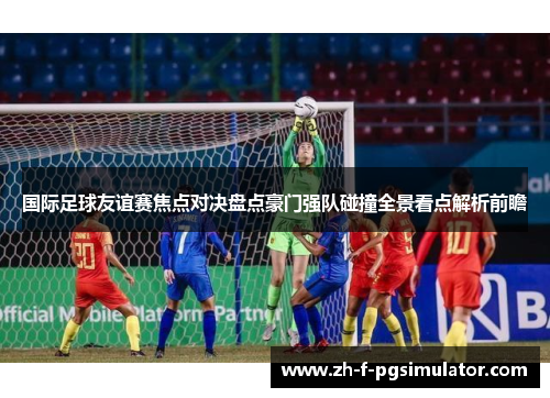 国际足球友谊赛焦点对决盘点豪门强队碰撞全景看点解析前瞻