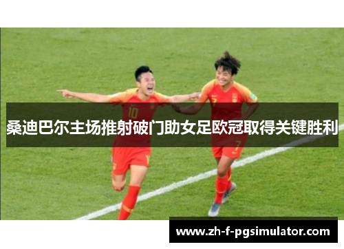 桑迪巴尔主场推射破门助女足欧冠取得关键胜利 桑迪巴尔主场推射破门助女足欧冠取得关键胜利