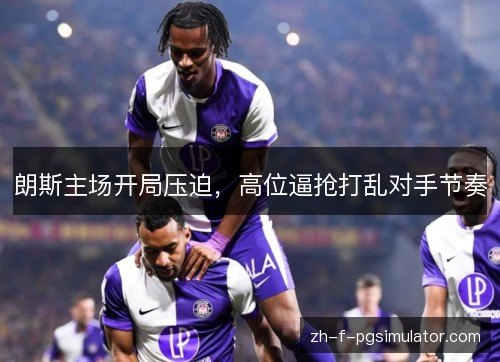 朗斯主场开局压迫，高位逼抢打乱对手节奏