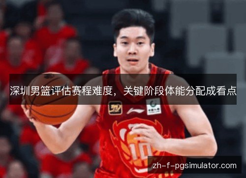 深圳男篮评估赛程难度，关键阶段体能分配成看点